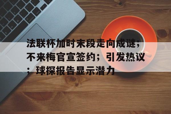 星空体育app包含法联杯加时末段走向成谜;不来梅官宣签约;引发热议;球探报告显示潜力的词条